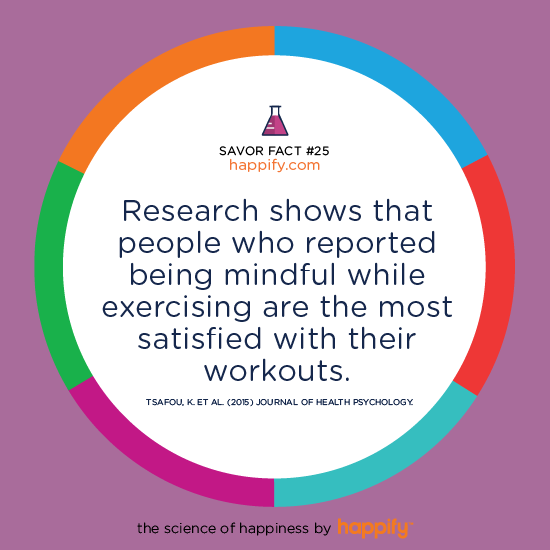 Research shows that people who reported being mindful while exercising are the most satisfied with their workouts. Tsafou, K. et al. (2015) Journal of Health Psychology.