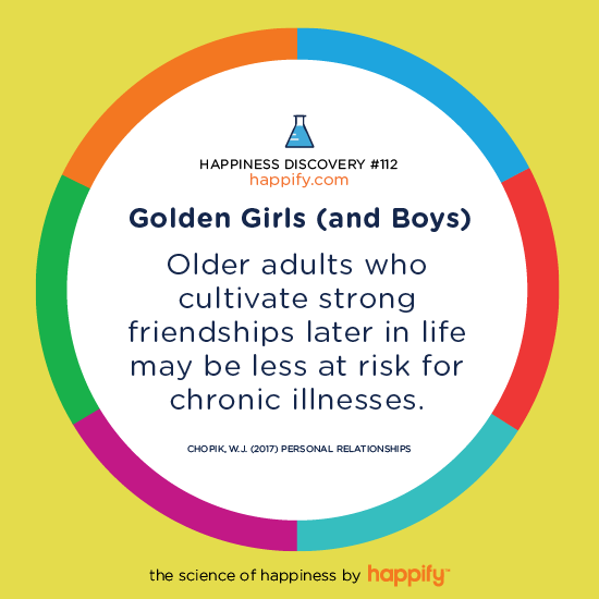 Golden Girls (and Boys) Older adults who cultivated strong friendships later in life may be less at risk for chronic illnesses. Chopik, W.J. (2017) Personal Relationships